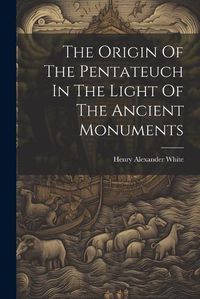 Cover image for The Origin Of The Pentateuch In The Light Of The Ancient Monuments