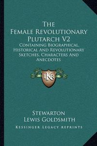 Cover image for The Female Revolutionary Plutarch V2: Containing Biographical, Historical and Revolutionary Sketches, Characters and Anecdotes