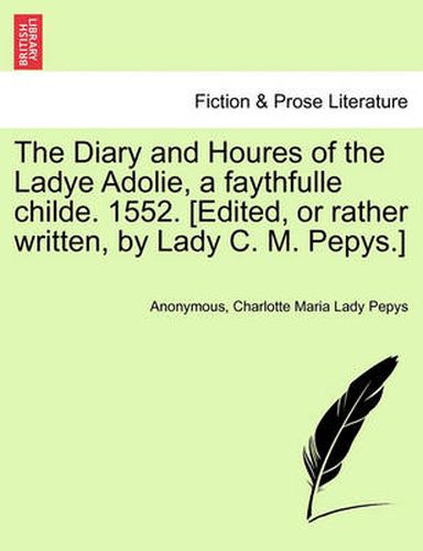 Cover image for The Diary and Houres of the Ladye Adolie, a Faythfulle Childe. 1552. [Edited, or Rather Written, by Lady C. M. Pepys.]