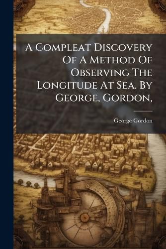 Cover image for A Compleat Discovery of a Method of Observing the Longitude at Sea. by George, Gordon, ...