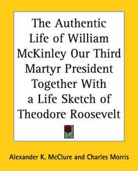 Cover image for The Authentic Life of William McKinley Our Third Martyr President Together with a Life Sketch of Theodore Roosevelt