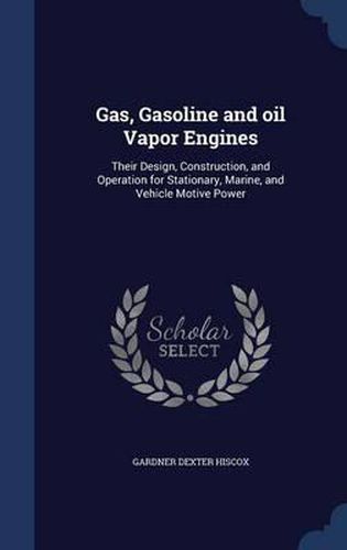 Gas, Gasoline and Oil Vapor Engines: Their Design, Construction, and Operation for Stationary, Marine, and Vehicle Motive Power