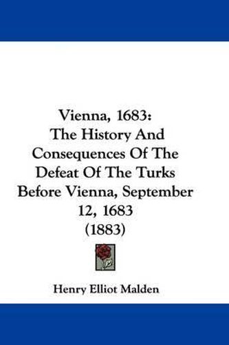 Vienna, 1683: The History and Consequences of the Defeat of the Turks Before Vienna, September 12, 1683 (1883)