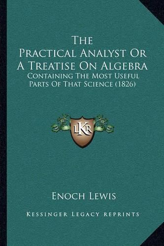 The Practical Analyst or a Treatise on Algebra: Containing the Most Useful Parts of That Science (1826)