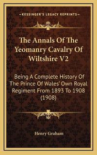 Cover image for The Annals of the Yeomanry Cavalry of Wiltshire V2: Being a Complete History of the Prince of Wales' Own Royal Regiment from 1893 to 1908 (1908)