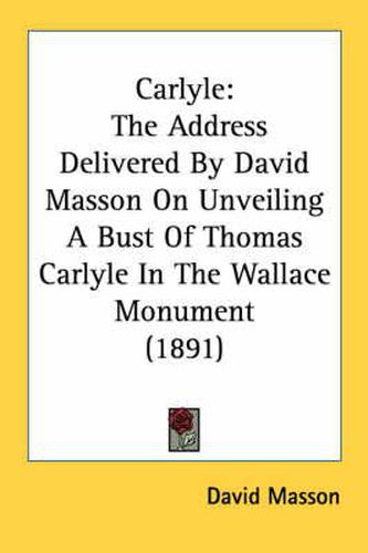 Carlyle: The Address Delivered by David Masson on Unveiling a Bust of Thomas Carlyle in the Wallace Monument (1891)