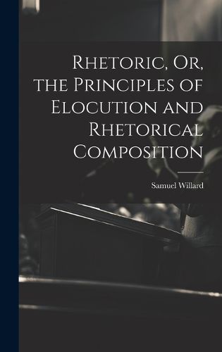 Cover image for Rhetoric, Or, the Principles of Elocution and Rhetorical Composition