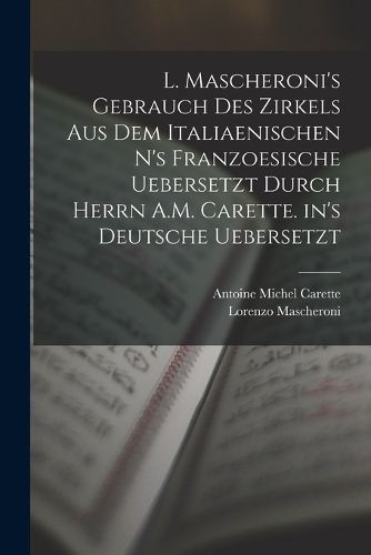 Cover image for L. Mascheroni's Gebrauch des Zirkels aus dem italiaenischen n's Franzoesische uebersetzt durch Herrn A.M. Carette. in's Deutsche uebersetzt