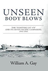 Cover image for Unseen Body Blows: The Fighting LST 479 and its Seven Pacific Campaigns, 1943-1945