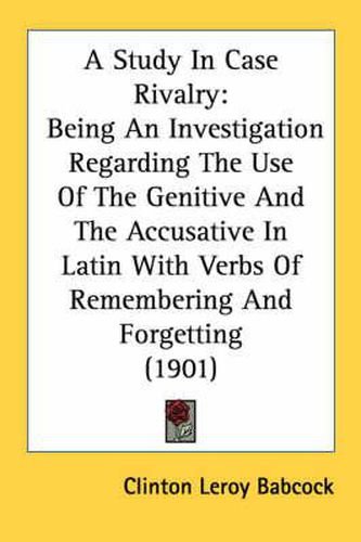 Cover image for A Study in Case Rivalry: Being an Investigation Regarding the Use of the Genitive and the Accusative in Latin with Verbs of Remembering and Forgetting (1901)