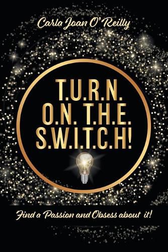 Cover image for T.U.R.N. O.N. T.H.E. S.W.I.T.C.H!: Find a Passion and Obsess about it!