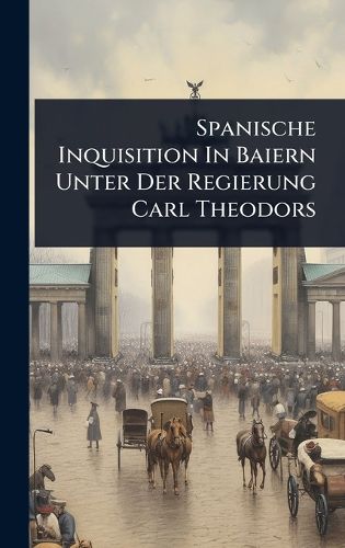 Cover image for Spanische Inquisition In Baiern Unter Der Regierung Carl Theodors