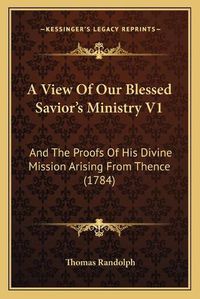 Cover image for A View of Our Blessed Savior's Ministry V1: And the Proofs of His Divine Mission Arising from Thence (1784)