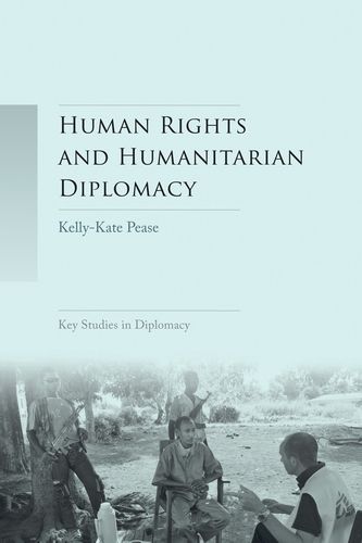 Human Rights and Humanitarian Diplomacy: Negotiating for Human Rights Protection and Humanitarian Access