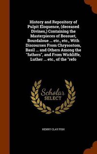 Cover image for History and Repository of Pulpit Eloquence, (deceased Divines, ) Containing the Masterpieces of Bossuet, Bourdaloue ... etc., etc., With Discourses From Chrysostom, Basil ... and Others Among the fathers, and From Wickliffe, Luther ... etc., of the refo