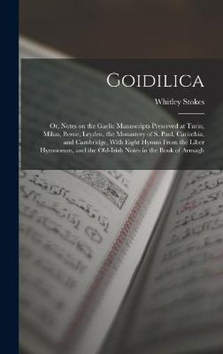 Goidilica; or, Notes on the Gaelic Manuscripts Preserved at Turin, Milan, Berne, Leyden, the Monastery of S. Paul, Carinthia, and Cambridge, With Eight Hymns From the Liber Hymnorum, and the Old-Irish Notes in the Book of Armagh