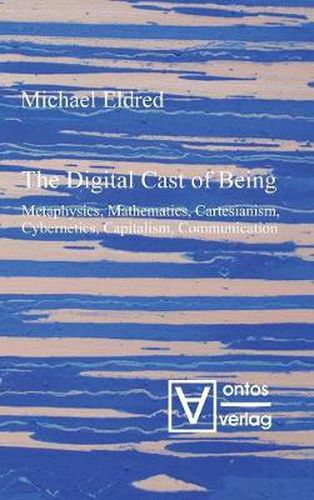 Cover image for The Digital Cast of Being: Metaphysics, Mathematics, Cartesianism, Cybernetics, Capitalism, Communication