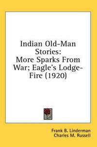 Cover image for Indian Old-Man Stories: More Sparks from War; Eagle's Lodge-Fire (1920)