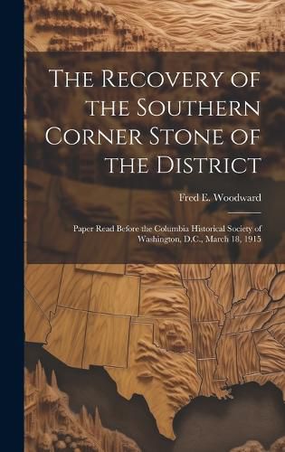 Cover image for The Recovery of the Southern Corner Stone of the District; Paper Read Before the Columbia Historical Society of Washington, D.C., March 18, 1915