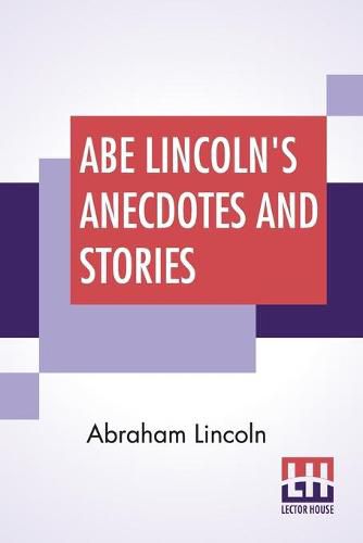 Cover image for Abe Lincoln's Anecdotes And Stories: A Collection Of The Best Stories Told By Lincoln Which Made Him Famous As America'S Best Story Teller Compiled By R. D. Wordsworth