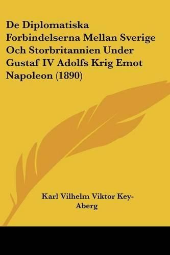 Cover image for de Diplomatiska Forbindelserna Mellan Sverige Och Storbritannien Under Gustaf IV Adolfs Krig Emot Napoleon (1890)