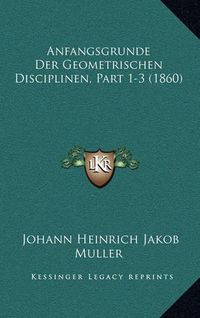 Cover image for Anfangsgrunde Der Geometrischen Disciplinen, Part 1-3 (1860)