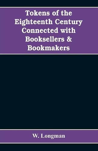 Cover image for Tokens of the eighteenth century connected with booksellers & bookmakers (authors, printers, publishers, engravers, and paper makers)