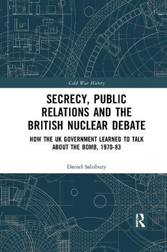 Cover image for Secrecy, Public Relations and the British Nuclear Debate: How the UK Government Learned to Talk about the Bomb, 1970-83