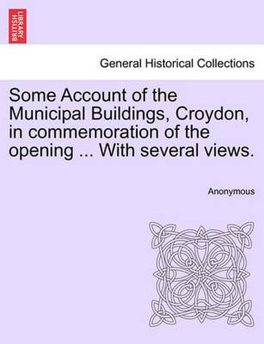 Cover image for Some Account of the Municipal Buildings, Croydon, in Commemoration of the Opening ... with Several Views.