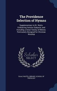 Cover image for The Providence Selection of Hymns: Supplementary to Dr. Watts. Embracing Various Subjects, and Including a Great Variety of Metres. Particularly Designed for Christian Worship