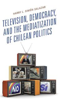 Cover image for Television, Democracy, and the Mediatization of Chilean Politics