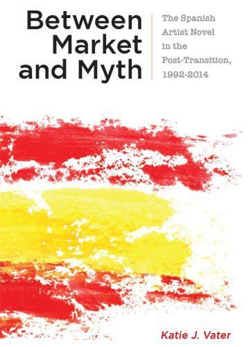 Cover image for Between Market and Myth: The Spanish Artist Novel in the Post-Transition, 1992-2014