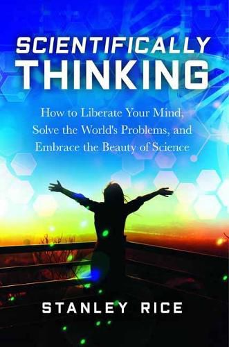 Scientifically Thinking: How to Liberate Your Mind, Solve the World's Problems, and Embrace the Beauty of Science