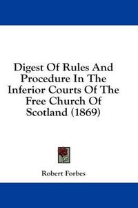 Cover image for Digest of Rules and Procedure in the Inferior Courts of the Free Church of Scotland (1869)