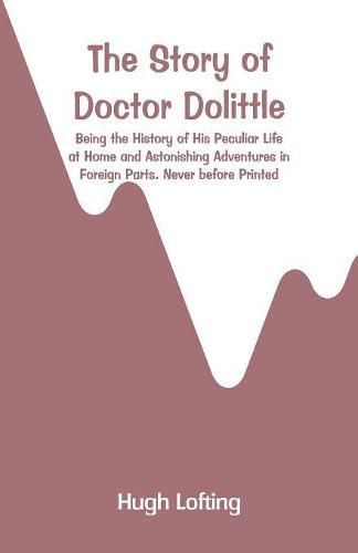 Cover image for The Story of Doctor Dolittle: Being the History of His Peculiar Life at Home and Astonishing Adventures in Foreign Parts. Never before Printed