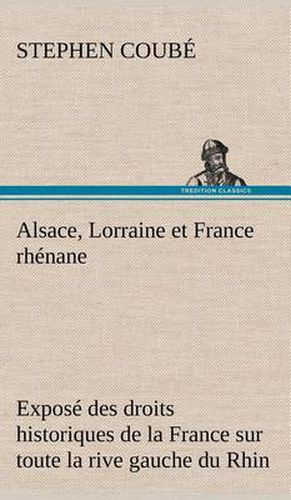 Cover image for Alsace, Lorraine et France rhenane Expose des droits historiques de la France sur toute la rive gauche du Rhin