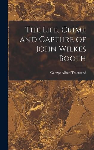 The Life, Crime and Capture of John Wilkes Booth