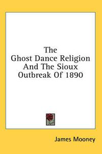 Cover image for The Ghost Dance Religion and the Sioux Outbreak of 1890