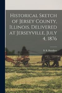 Cover image for Historical Sketch of Jersey County, Illinois. Delivered at Jerseyville, July 4, 1876