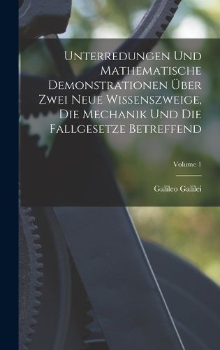 Cover image for Unterredungen Und Mathematische Demonstrationen UEber Zwei Neue Wissenszweige, Die Mechanik Und Die Fallgesetze Betreffend; Volume 1