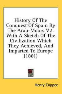 Cover image for History of the Conquest of Spain by the Arab-Moors V2: With a Sketch of the Civilization Which They Achieved, and Imparted to Europe (1881)