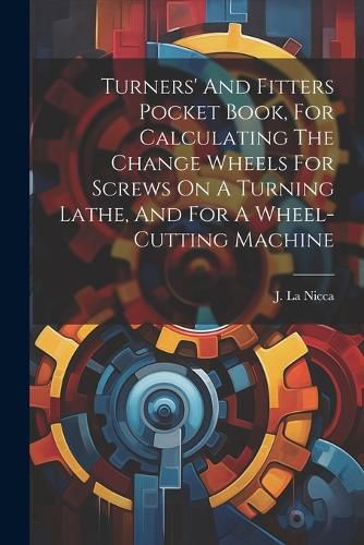 Cover image for Turners' And Fitters Pocket Book, For Calculating The Change Wheels For Screws On A Turning Lathe, And For A Wheel-cutting Machine