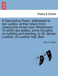 Cover image for A Descriptive Poem, Addressed to Two Ladies, at Their Return from Viewing the Mines Near Whitehaven. to Which Are Added, Some Thoughts on Building and Planting, to Sir James Lowther, of Lowther Hall, Bart.