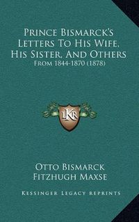 Cover image for Prince Bismarck's Letters to His Wife, His Sister, and Others: From 1844-1870 (1878)