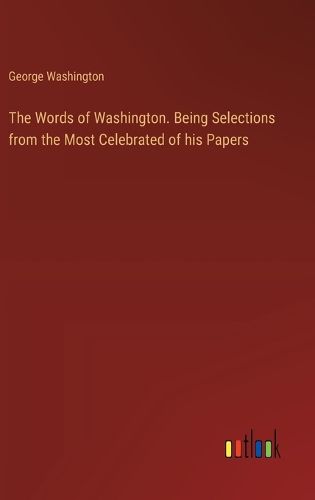 The Words of Washington. Being Selections from the Most Celebrated of his Papers