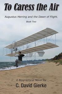 Cover image for To Caress the Air: Augustus Herring and the Dawn of Flight. Book Two.
