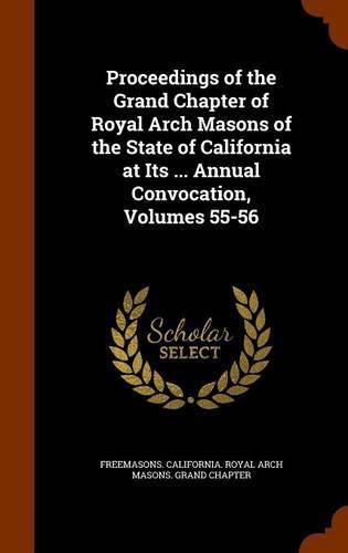 Cover image for Proceedings of the Grand Chapter of Royal Arch Masons of the State of California at Its ... Annual Convocation, Volumes 55-56