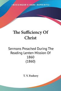 Cover image for The Sufficiency of Christ: Sermons Preached During the Reading Lenten Mission of 1860 (1860)