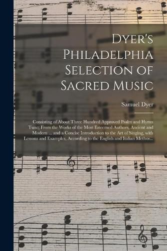 Cover image for Dyer's Philadelphia Selection of Sacred Music: Consisting of About Three Hundred Approved Psalm and Hymn Tune; From the Works of the Most Esteemed Authors, Ancient and Modern ... and a Concise Introduction to the Art of Singing, With Lessons And...
