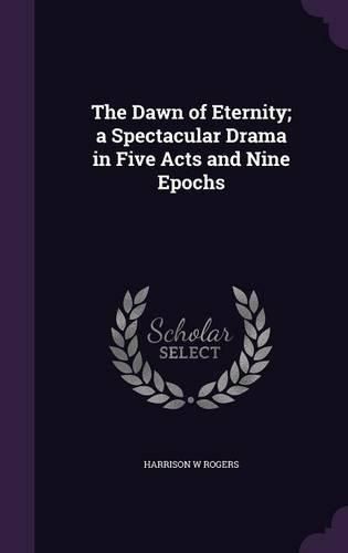 Cover image for The Dawn of Eternity; A Spectacular Drama in Five Acts and Nine Epochs